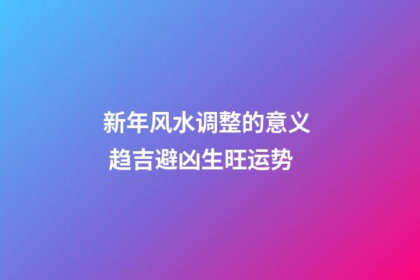 新年风水调整的意义  趋吉避凶生旺运势